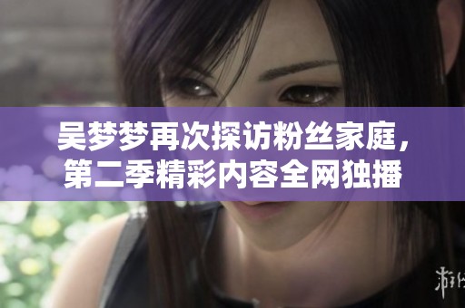 吴梦梦再次探访粉丝家庭，第二季精彩内容全网独播
