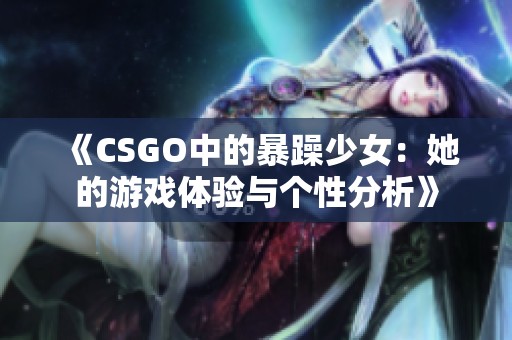 《CSGO中的暴躁少女：她的游戏体验与个性分析》