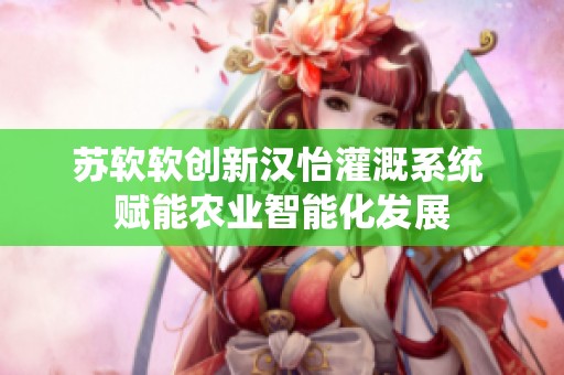 苏软软创新汉怡灌溉系统 赋能农业智能化发展