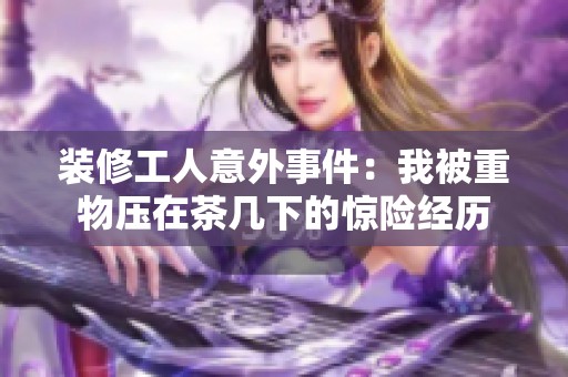 装修工人意外事件：我被重物压在茶几下的惊险经历