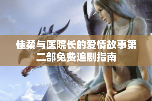 佳柔与医院长的爱情故事第二部免费追剧指南
