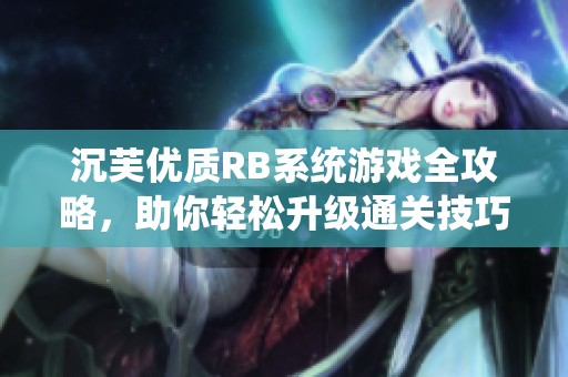 沉芙优质RB系统游戏全攻略，助你轻松升级通关技巧分享