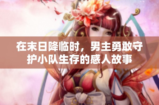 在末日降临时，男主勇敢守护小队生存的感人故事