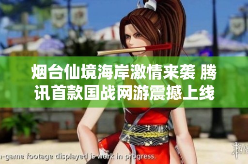 烟台仙境海岸激情来袭 腾讯首款国战网游震撼上线