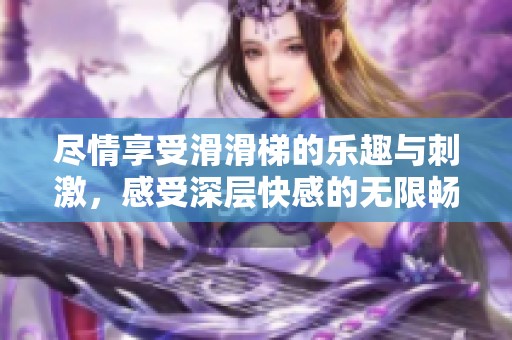 尽情享受滑滑梯的乐趣与刺激，感受深层快感的无限畅快