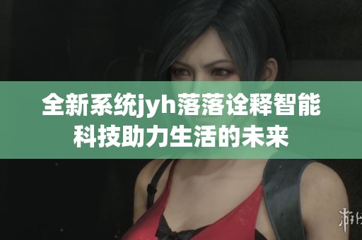 全新系统jyh落落诠释智能科技助力生活的未来
