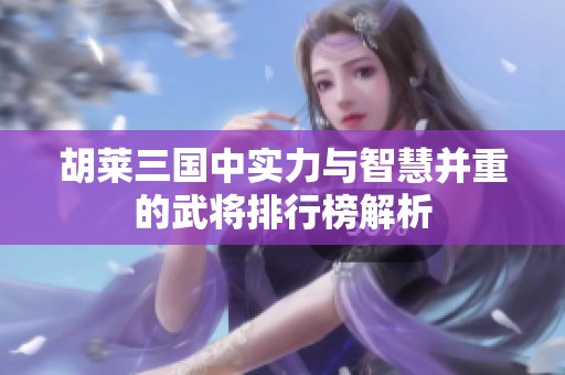 胡莱三国中实力与智慧并重的武将排行榜解析