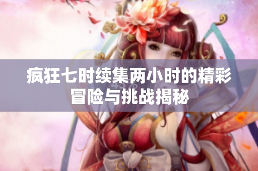 疯狂七时续集两小时的精彩冒险与挑战揭秘
