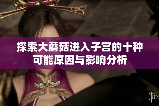 探索大蘑菇进入子宫的十种可能原因与影响分析