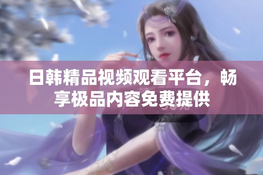 日韩精品视频观看平台，畅享极品内容免费提供
