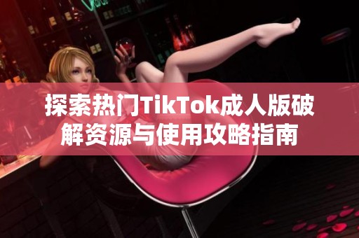 探索热门TikTok成人版破解资源与使用攻略指南