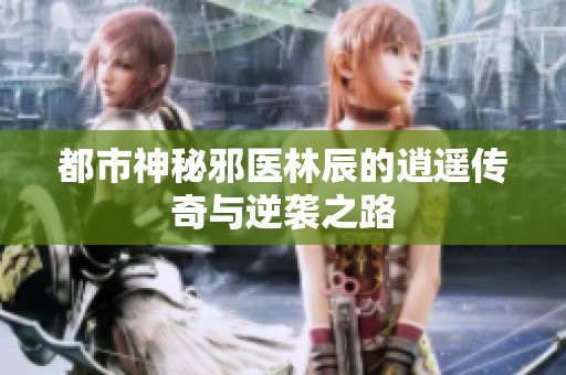 都市神秘邪医林辰的逍遥传奇与逆袭之路