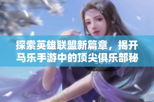 探索英雄联盟新篇章，揭开马乐手游中的顶尖俱乐部秘密