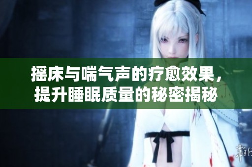 摇床与喘气声的疗愈效果，提升睡眠质量的秘密揭秘