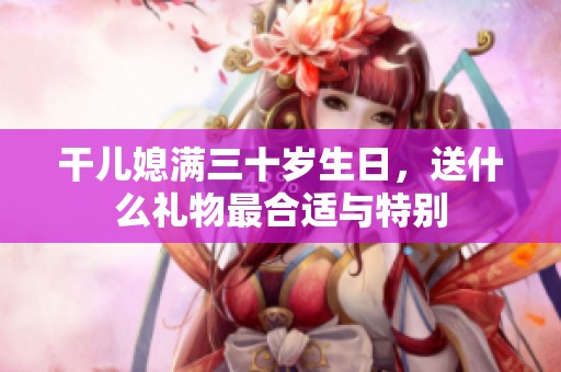 干儿媳满三十岁生日，送什么礼物最合适与特别