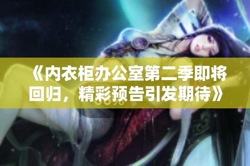 《内衣柜办公室第二季即将回归，精彩预告引发期待》