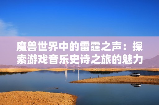 魔兽世界中的雷霆之声：探索游戏音乐史诗之旅的魅力与深度