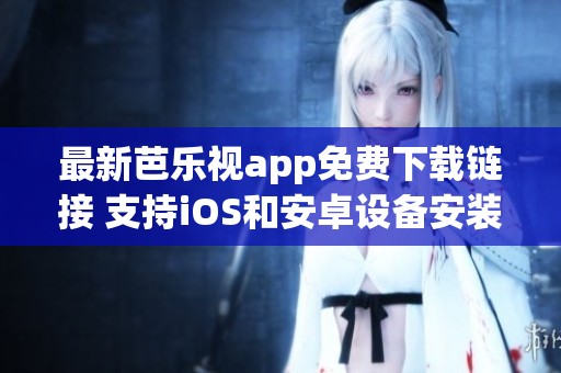 最新芭乐视app免费下载链接 支持iOS和安卓设备安装