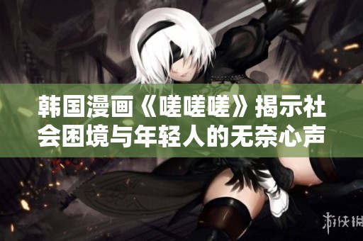 韩国漫画《嗟嗟嗟》揭示社会困境与年轻人的无奈心声