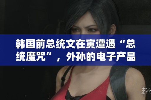 韩国前总统文在寅遭遇“总统魔咒”，外孙的电子产品也被收走