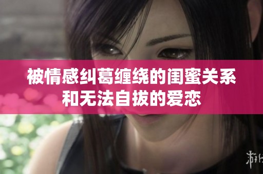 被情感纠葛缠绕的闺蜜关系和无法自拔的爱恋