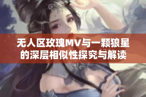 无人区玫瑰MV与一颗狼星的深层相似性探究与解读