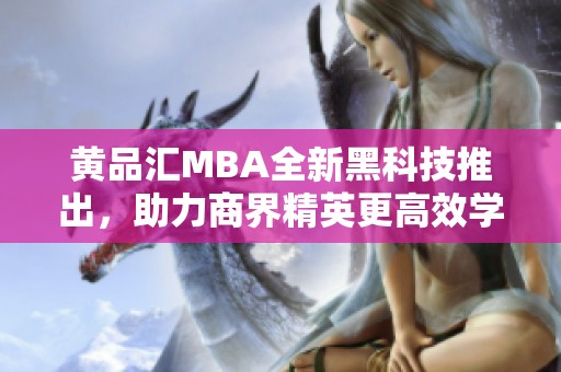 黄品汇MBA全新黑科技推出，助力商界精英更高效学习