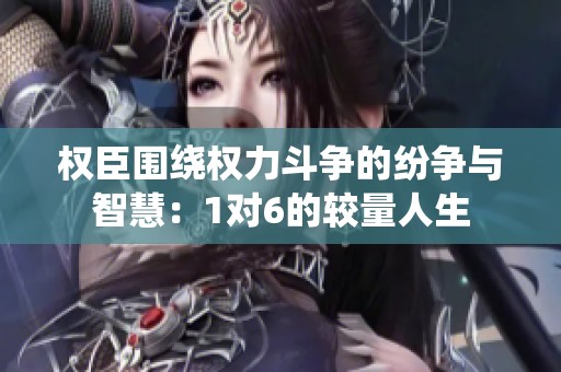 权臣围绕权力斗争的纷争与智慧：1对6的较量人生