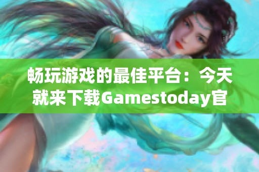 畅玩游戏的最佳平台：今天就来下载Gamestoday官方版！