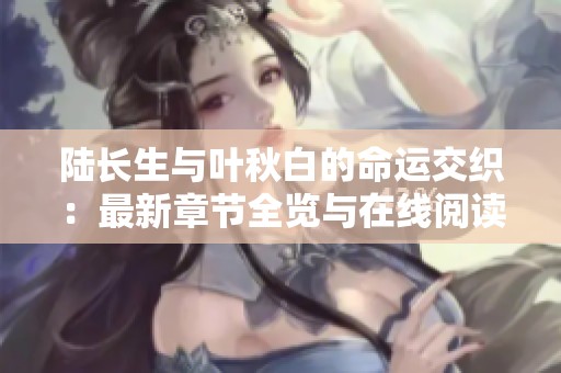 陆长生与叶秋白的命运交织：最新章节全览与在线阅读指南