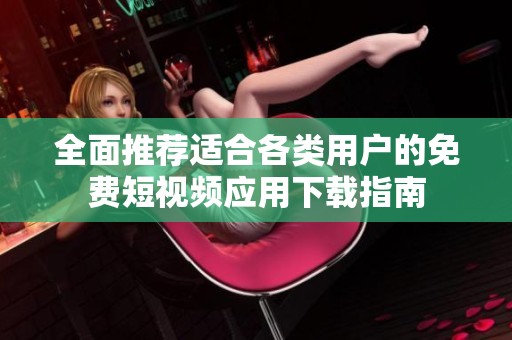 全面推荐适合各类用户的免费短视频应用下载指南