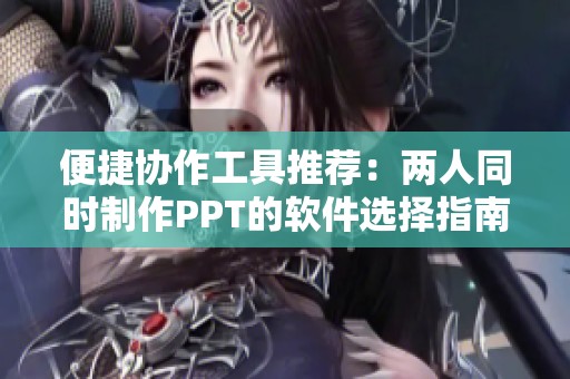 便捷协作工具推荐：两人同时制作PPT的软件选择指南