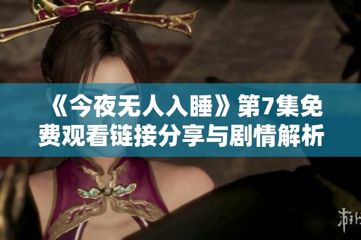 《今夜无人入睡》第7集免费观看链接分享与剧情解析