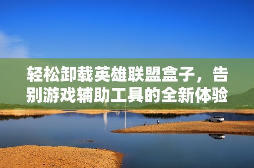 轻松卸载英雄联盟盒子，告别游戏辅助工具的全新体验