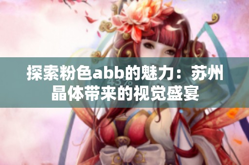 探索粉色abb的魅力：苏州晶体带来的视觉盛宴