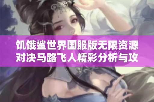 饥饿鲨世界国服版无限资源对决马路飞人精彩分析与攻略