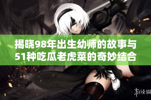 揭晓98年出生幼师的故事与51种吃瓜老虎菜的奇妙结合