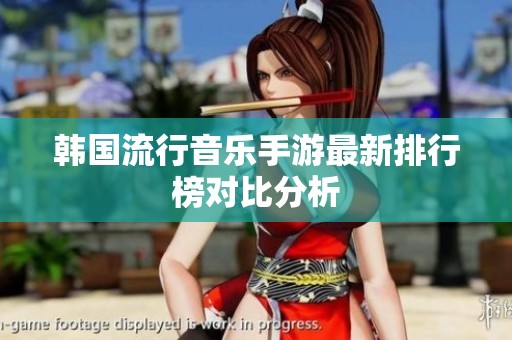 韩国流行音乐手游最新排行榜对比分析