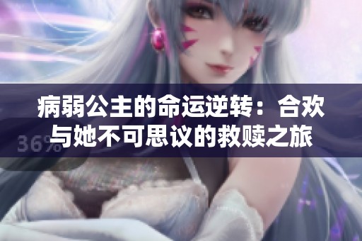 病弱公主的命运逆转：合欢与她不可思议的救赎之旅
