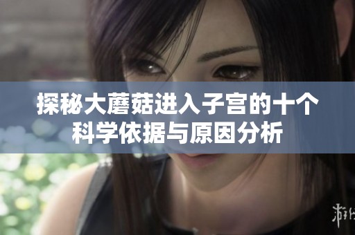 探秘大蘑菇进入子宫的十个科学依据与原因分析