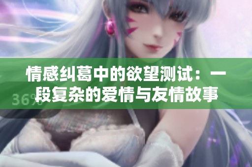 情感纠葛中的欲望测试：一段复杂的爱情与友情故事