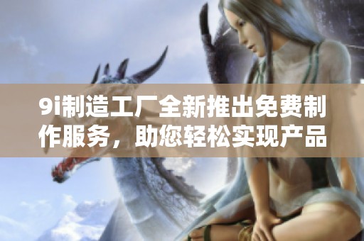 9i制造工厂全新推出免费制作服务，助您轻松实现产品梦