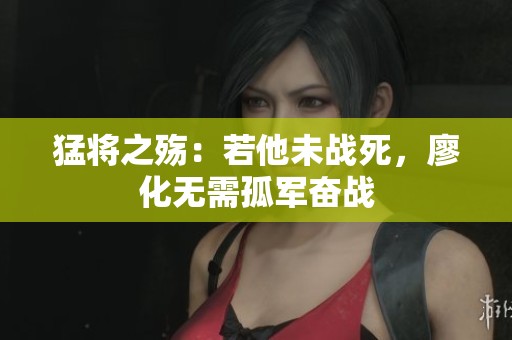 猛将之殇：若他未战死，廖化无需孤军奋战