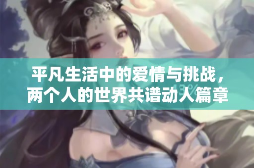 平凡生活中的爱情与挑战，两个人的世界共谱动人篇章