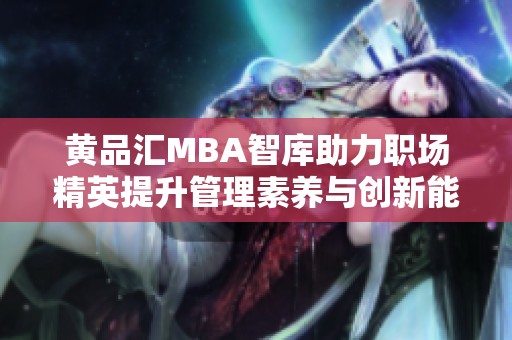 黄品汇MBA智库助力职场精英提升管理素养与创新能力