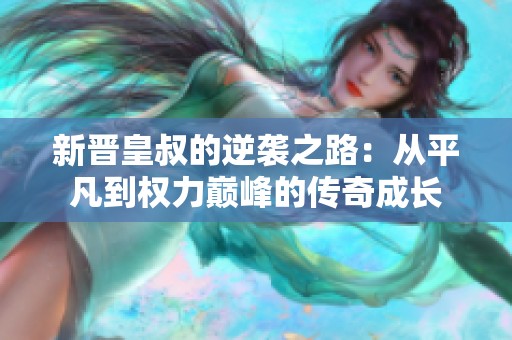 新晋皇叔的逆袭之路：从平凡到权力巅峰的传奇成长
