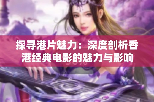探寻港片魅力：深度剖析香港经典电影的魅力与影响