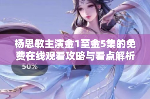 杨思敏主演金1至金5集的免费在线观看攻略与看点解析