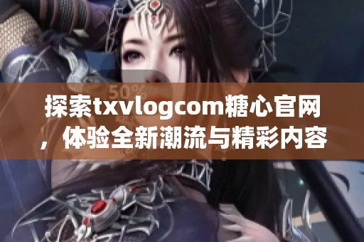 探索txvlogcom糖心官网，体验全新潮流与精彩内容