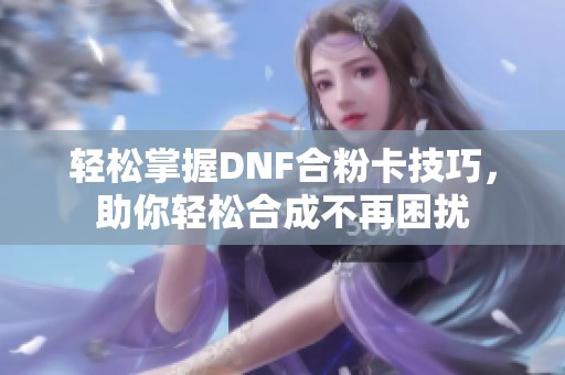 轻松掌握DNF合粉卡技巧，助你轻松合成不再困扰